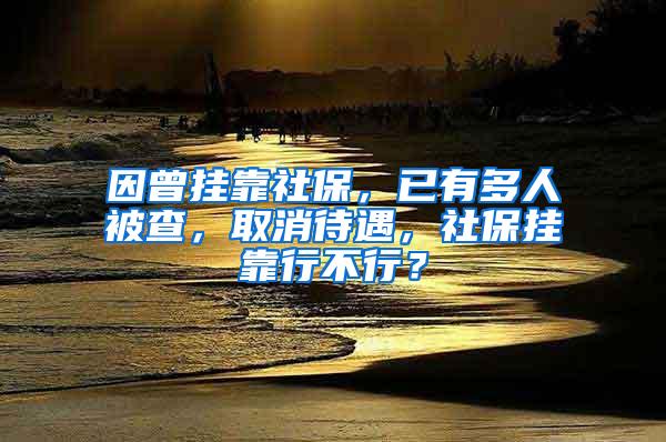 因曾挂靠社保，已有多人被查，取消待遇，社保挂靠行不行？