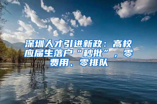 深圳人才引进新政：高校应届生落户“秒批”，零费用、零排队