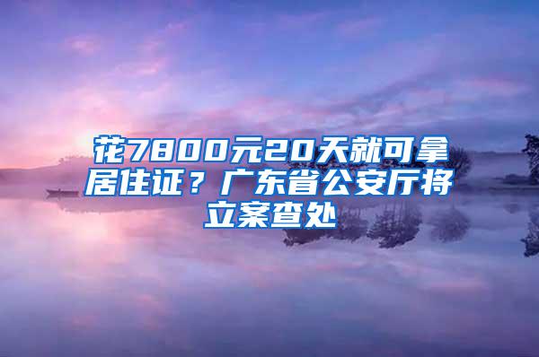 花7800元20天就可拿居住证？广东省公安厅将立案查处