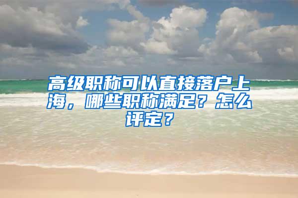 高级职称可以直接落户上海，哪些职称满足？怎么评定？