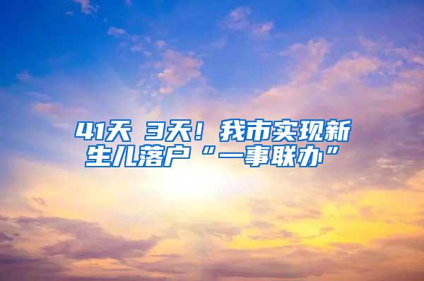 41天→3天！我市实现新生儿落户“一事联办”