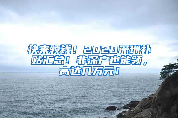 快来领钱！2020深圳补贴汇总！非深户也能领，高达几万元！