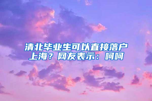 清北毕业生可以直接落户上海？网友表示：呵呵