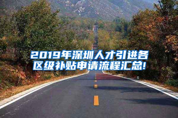 2019年深圳人才引进各区级补贴申请流程汇总!