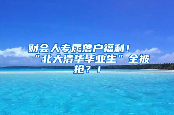 财会人专属落户福利！“北大清华毕业生”全被抢？！