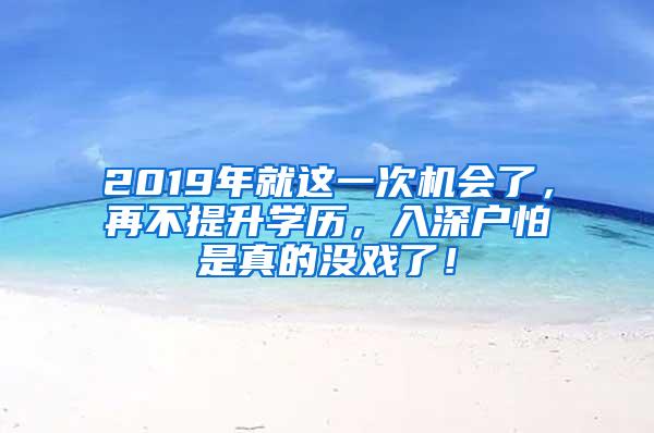 2019年就这一次机会了，再不提升学历，入深户怕是真的没戏了！