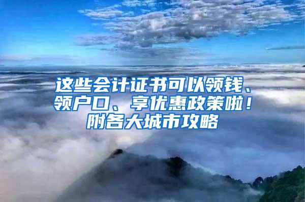 这些会计证书可以领钱、领户口、享优惠政策啦！附各大城市攻略