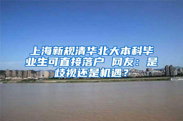 上海新规清华北大本科毕业生可直接落户 网友：是歧视还是机遇？