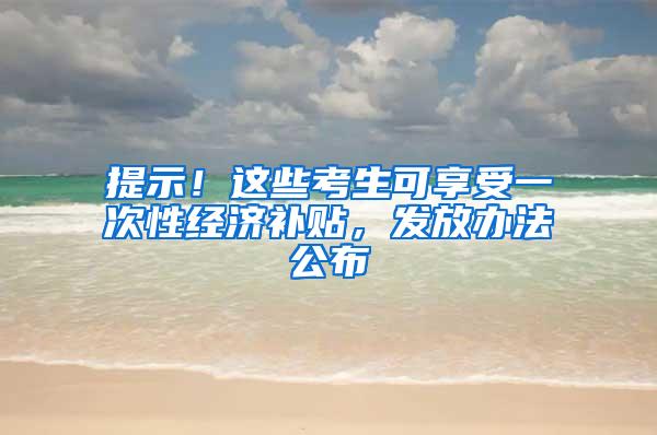 提示！这些考生可享受一次性经济补贴，发放办法公布