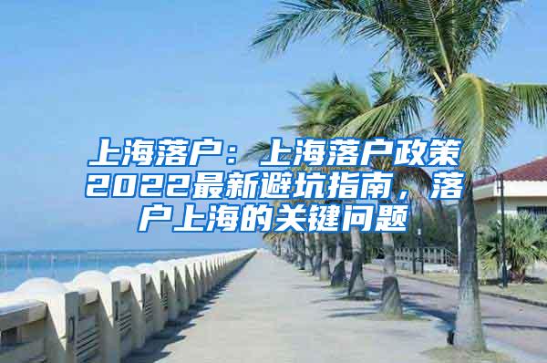 上海落户：上海落户政策2022最新避坑指南，落户上海的关键问题