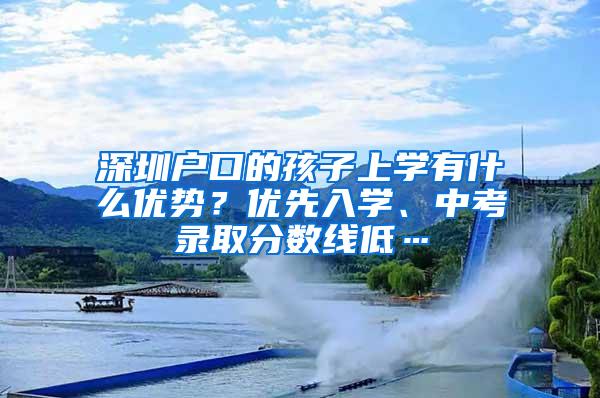 深圳户口的孩子上学有什么优势？优先入学、中考录取分数线低…