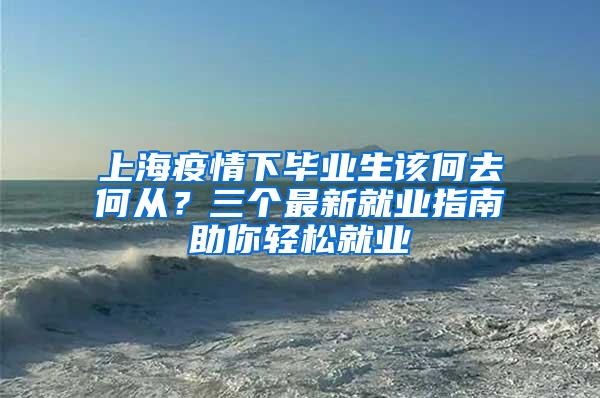 上海疫情下毕业生该何去何从？三个最新就业指南助你轻松就业