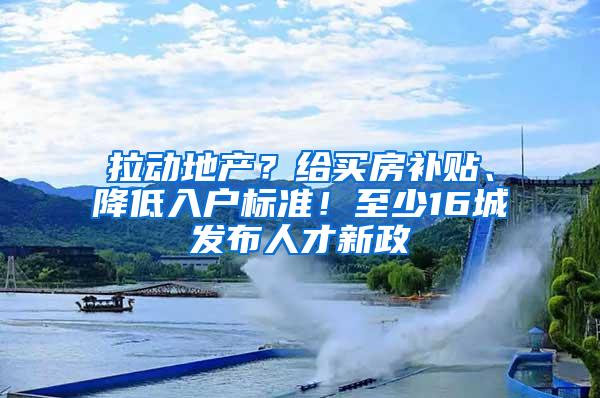 拉动地产？给买房补贴、降低入户标准！至少16城发布人才新政