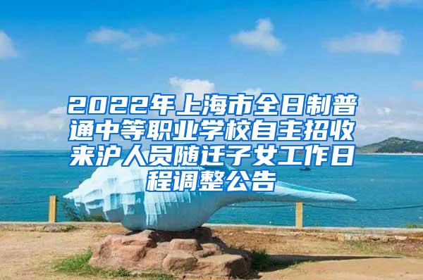 2022年上海市全日制普通中等职业学校自主招收来沪人员随迁子女工作日程调整公告