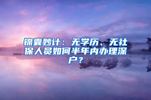 锦囊妙计：无学历、无社保人员如何半年内办理深户？