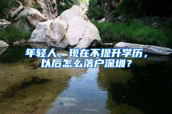 年轻人，现在不提升学历，以后怎么落户深圳？