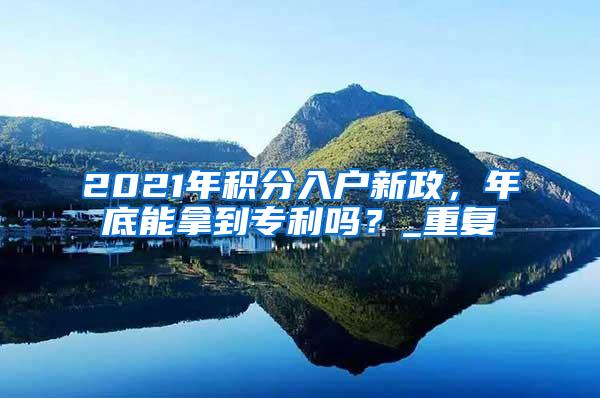 2021年积分入户新政，年底能拿到专利吗？_重复