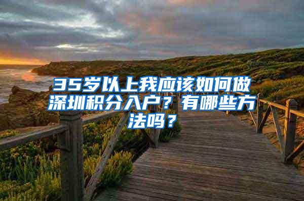 35岁以上我应该如何做深圳积分入户？有哪些方法吗？