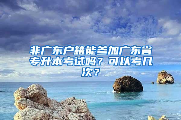 非广东户籍能参加广东省专升本考试吗？可以考几次？