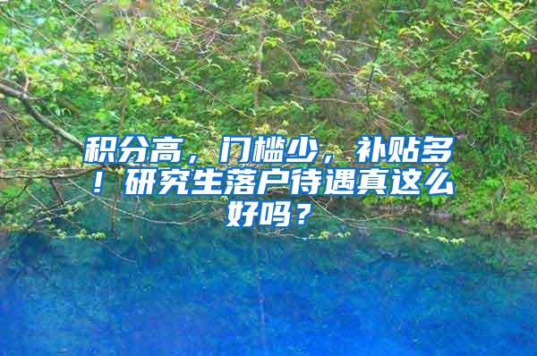 积分高，门槛少，补贴多！研究生落户待遇真这么好吗？