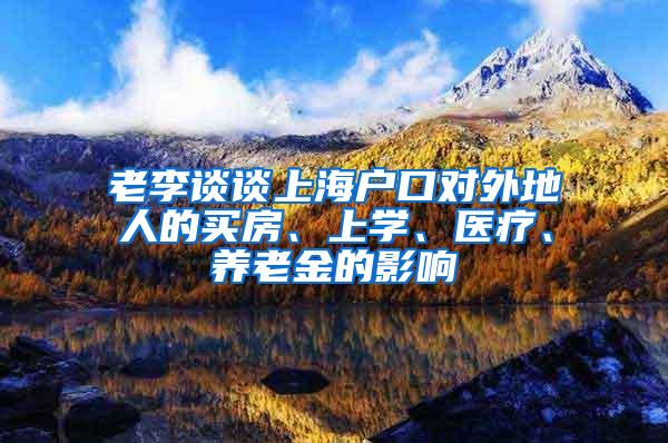 老李谈谈上海户口对外地人的买房、上学、医疗、养老金的影响