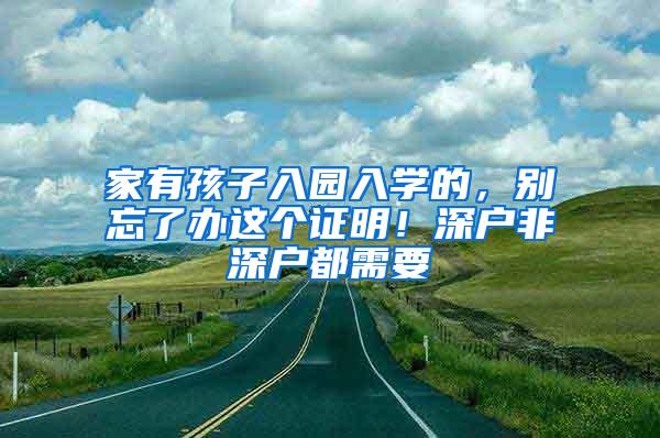 家有孩子入园入学的，别忘了办这个证明！深户非深户都需要