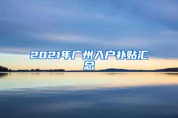 2021年广州入户补贴汇总