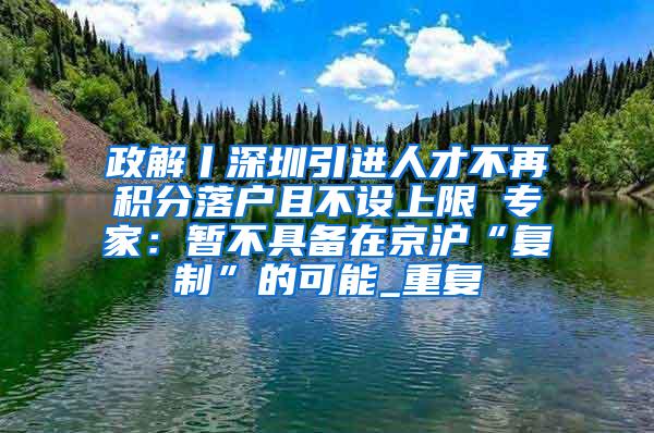 政解丨深圳引进人才不再积分落户且不设上限 专家：暂不具备在京沪“复制”的可能_重复