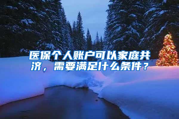 医保个人账户可以家庭共济，需要满足什么条件？