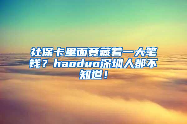 社保卡里面竟藏着一大笔钱？haoduo深圳人都不知道！