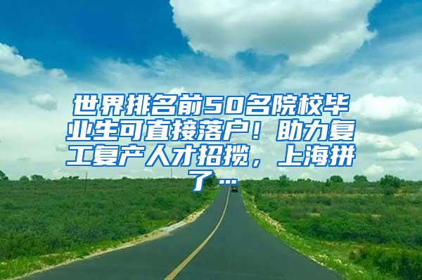 世界排名前50名院校毕业生可直接落户！助力复工复产人才招揽，上海拼了…