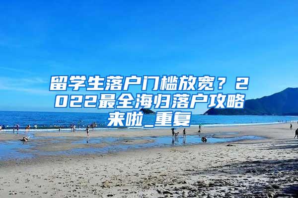 留学生落户门槛放宽？2022最全海归落户攻略来啦_重复