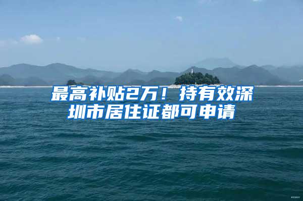 最高补贴2万！持有效深圳市居住证都可申请