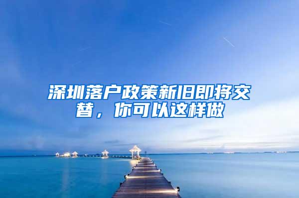 深圳落户政策新旧即将交替，你可以这样做