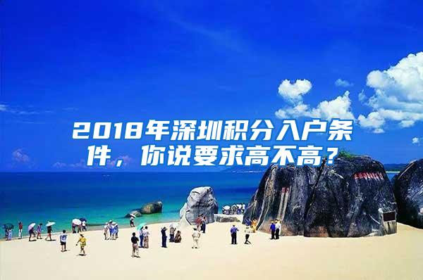 2018年深圳积分入户条件，你说要求高不高？