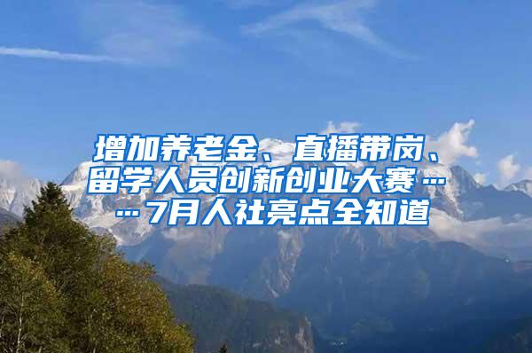 增加养老金、直播带岗、留学人员创新创业大赛……7月人社亮点全知道