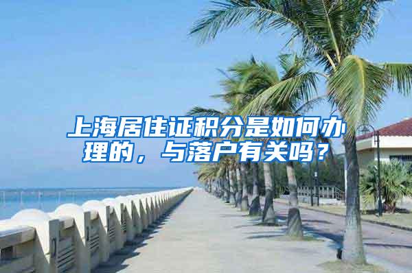 上海居住证积分是如何办理的，与落户有关吗？