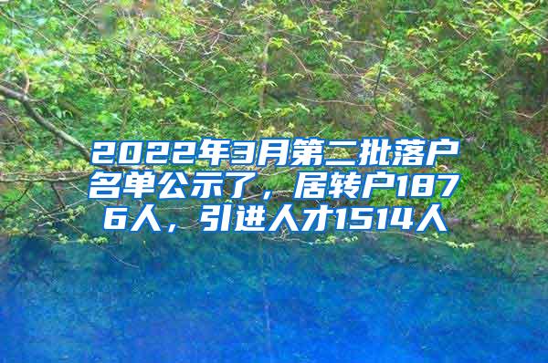 2022年3月第二批落户名单公示了，居转户1876人，引进人才1514人