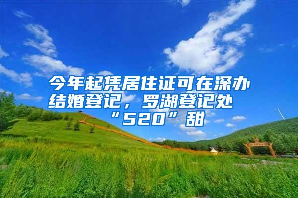 今年起凭居住证可在深办结婚登记，罗湖登记处“520”甜齁