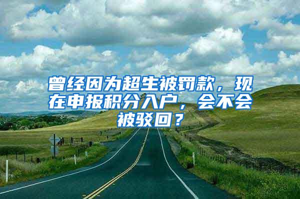 曾经因为超生被罚款，现在申报积分入户，会不会被驳回？