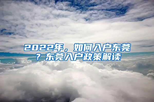 2022年，如何入户东莞？东莞入户政策解读