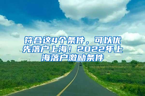 符合这4个条件，可以优先落户上海！2022年上海落户激励条件