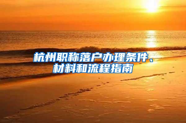 杭州职称落户办理条件、材料和流程指南
