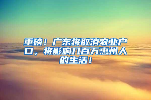 重磅！广东将取消农业户口，将影响几百万惠州人的生活！