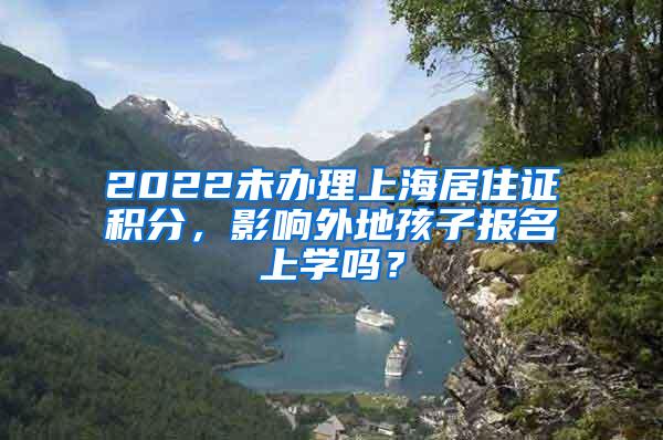 2022未办理上海居住证积分，影响外地孩子报名上学吗？