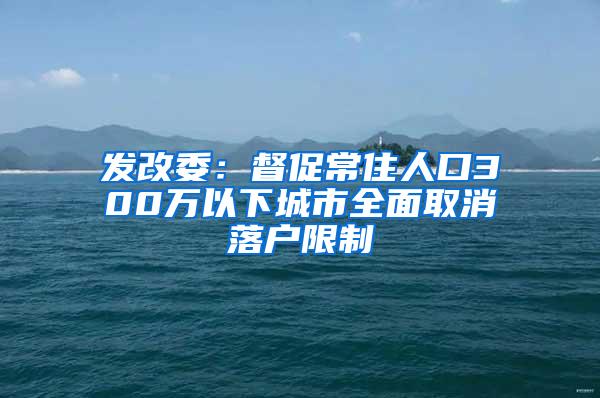 发改委：督促常住人口300万以下城市全面取消落户限制