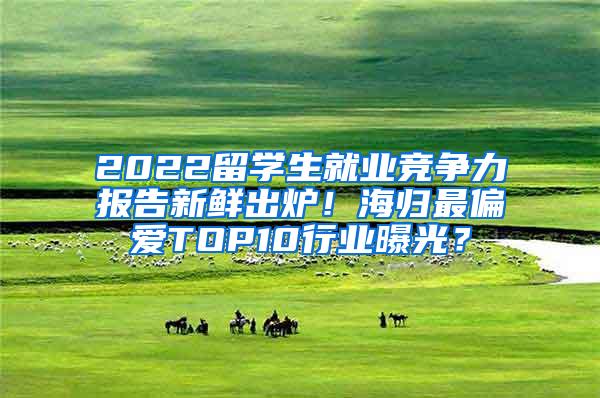 2022留学生就业竞争力报告新鲜出炉！海归最偏爱TOP10行业曝光？