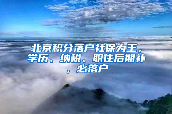 北京积分落户社保为王，学历、纳税、职住后期补，必落户