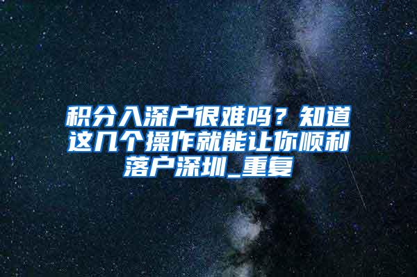 积分入深户很难吗？知道这几个操作就能让你顺利落户深圳_重复