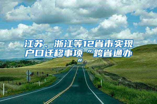 江苏、浙江等12省市实现户口迁移事项“跨省通办”